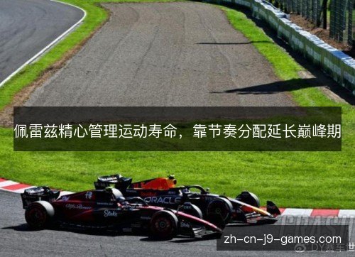 佩雷兹精心管理运动寿命,靠节奏分配延长巅峰期 佩雷兹精心管理运动寿命,靠节奏分配延长巅峰期