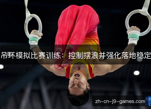 吊环模拟比赛训练:控制摆浪并强化落地稳定 吊环模拟比赛训练:控制摆浪并强化落地稳定