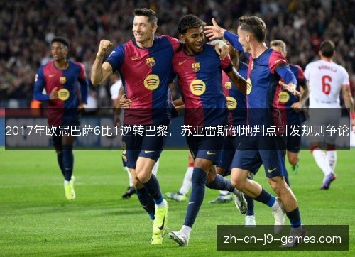 2017年欧冠巴萨6比1逆转巴黎,苏亚雷斯倒地判点引发规则争论 2017年欧冠巴萨6比1逆转巴黎,苏亚雷斯倒地判点引发规则争论